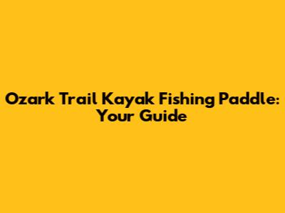 Ozark Trail Kayak Fishing Paddle: Your Guide