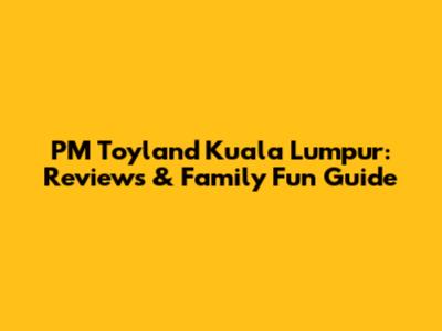 PM Toyland Kuala Lumpur: Reviews & Family Fun Guide