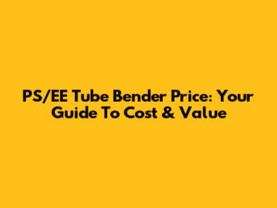 PS/EE Tube Bender Price: Your Guide To Cost & Value
