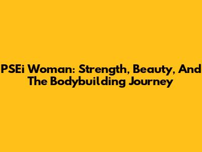 PSEi Woman: Strength, Beauty, And The Bodybuilding Journey