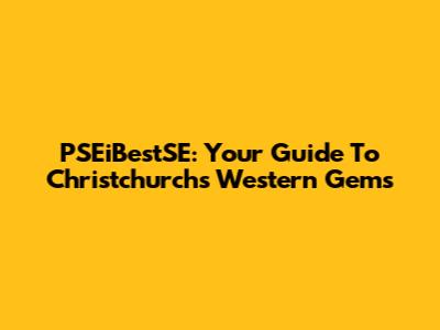 PSEiBestSE: Your Guide To Christchurch's Western Gems