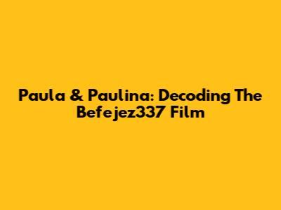 Paula & Paulina: Decoding The Befejez337 Film