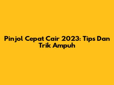 Pinjol Cepat Cair 2023: Tips Dan Trik Ampuh
