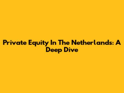 Private Equity In The Netherlands: A Deep Dive