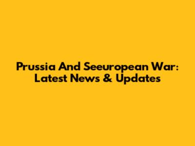 Prussia And Seeuropean War: Latest News & Updates