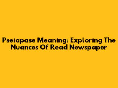 Pseiapase Meaning: Exploring The Nuances Of 'Read Newspaper'