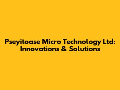 Pseyitoase Micro Technology Ltd: Innovations & Solutions