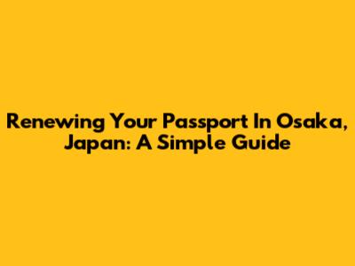 Renewing Your Passport In Osaka, Japan: A Simple Guide
