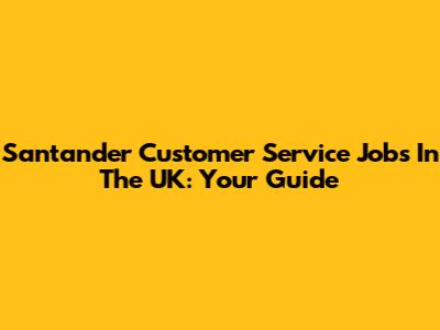 Santander Customer Service Jobs In The UK: Your Guide