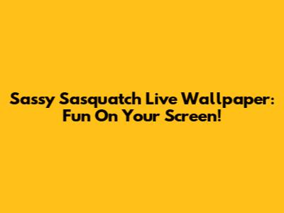 Sassy Sasquatch Live Wallpaper: Fun On Your Screen!