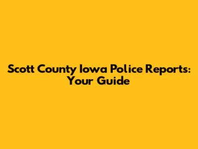 Scott County Iowa Police Reports: Your Guide