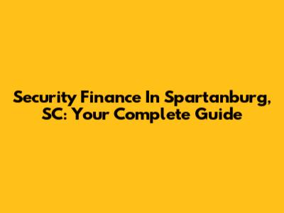 Security Finance In Spartanburg, SC: Your Complete Guide