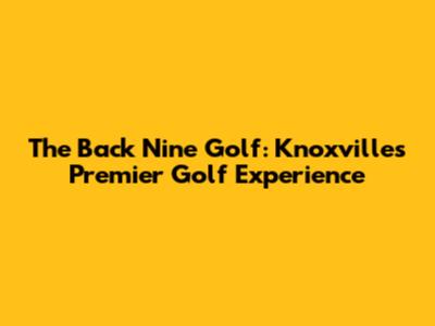 The Back Nine Golf: Knoxville's Premier Golf Experience