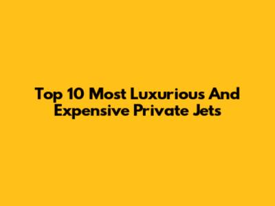 Top 10 Most Luxurious And Expensive Private Jets
