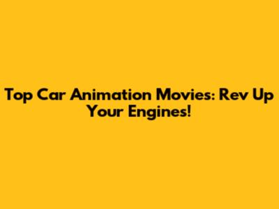 Top Car Animation Movies: Rev Up Your Engines!