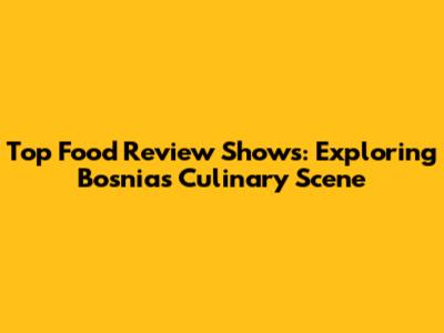 Top Food Review Shows: Exploring Bosnia's Culinary Scene