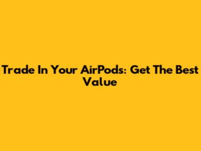 Trade In Your AirPods: Get The Best Value