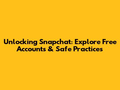 Unlocking Snapchat: Explore Free Accounts & Safe Practices