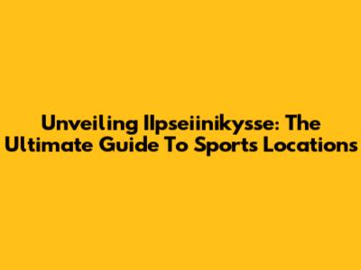 Unveiling IIpseiinikysse: The Ultimate Guide To Sports Locations