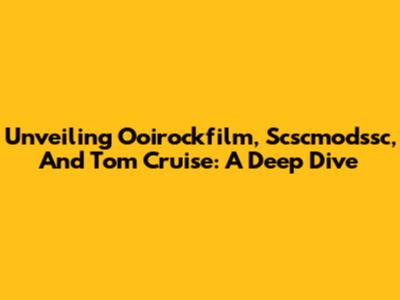 Unveiling Ooirockfilm, Scscmodssc, And Tom Cruise: A Deep Dive