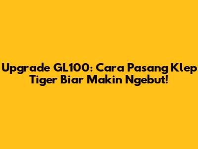 Upgrade GL100: Cara Pasang Klep Tiger Biar Makin Ngebut!
