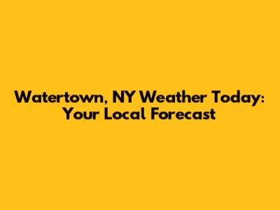 Watertown, NY Weather Today: Your Local Forecast