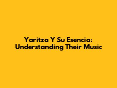 Yaritza Y Su Esencia: Understanding Their Music