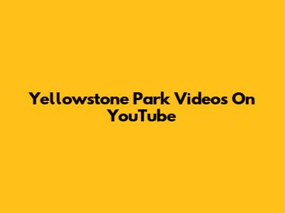 Yellowstone Park Videos On YouTube