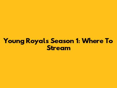 Young Royals Season 1: Where To Stream