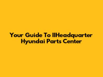 Your Guide To IIHeadquarter Hyundai Parts Center